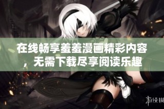 在線暢享羞羞漫畫精彩內容，無需下載盡享閱讀樂趣
