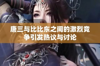 唐三與比比東之間的激烈競(jìng)爭(zhēng)引發(fā)熱議與討論