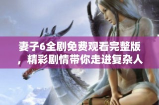 妻子6全劇免費觀看完整版，精彩劇情帶你走進復雜人際關系世界