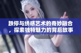 跌停與繡感藝術(shù)的奇妙融合，探索獨(dú)特魅力的背后故事