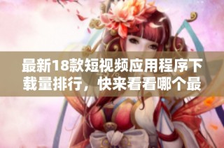 最新18款短視頻應用程序下載量排行，快來看看哪個最受歡迎