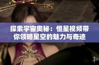 探索宇宙奧秘：恒星視頻帶你領略星空的魅力與奇跡