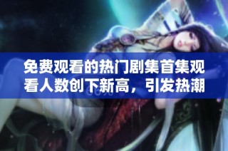 免費觀看的熱門劇集首集觀看人數創下新高，引發熱潮