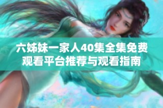 六姊妹一家人40集全集免費觀看平臺推薦與觀看指南