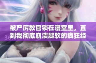 被嚴(yán)厲教官鎖在寢室里，直到我徹底崩潰腿軟的瘋狂經(jīng)歷