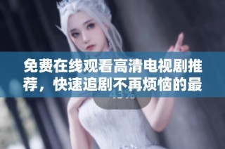免費在線觀看高清電視劇推薦，快速追劇不再煩惱的最佳選擇