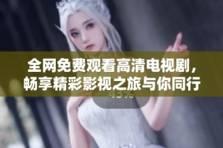 全網免費觀看高清電視劇，暢享精彩影視之旅與你同行
