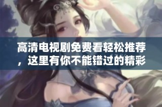 高清電視劇免費(fèi)看輕松推薦，這里有你不能錯(cuò)過(guò)的精彩劇集選擇