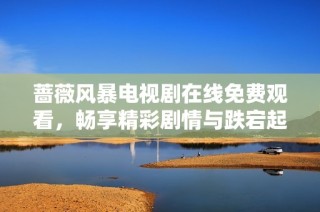 薔薇風暴電視劇在線免費觀看，暢享精彩劇情與跌宕起伏的故事發展