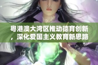 粵港澳大灣區推動德育創新，深化愛國主義教育新思路