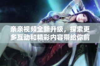 親親視頻全新升級(jí)，探索更多互動(dòng)和精彩內(nèi)容帶給你前所未有的體驗(yàn)