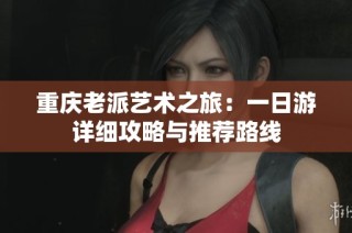 重慶老派藝術之旅：一日游詳細攻略與推薦路線