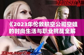 《2023年倫敦航空公司空姐的時(shí)尚生活與職業(yè)挑戰(zhàn)全解析》