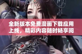 全新版本免費漫畫下載應(yīng)用上線，精彩內(nèi)容隨時暢享閱讀樂趣