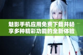 魅影手機應用免費下載并暢享多種精彩功能的全新體驗
