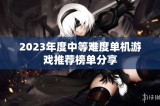 2023年度中等難度單機游戲推薦榜單分享
