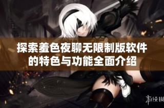探索羞色夜聊無限制版軟件的特色與功能全面介紹