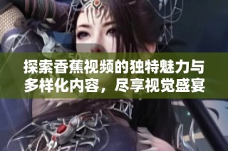 探索香蕉視頻的獨特魅力與多樣化內容，盡享視覺盛宴和無限樂趣