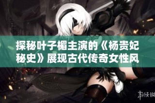 探秘葉子楣主演的《楊貴妃秘史》展現古代傳奇女性風采