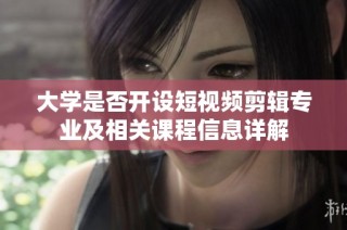 大學是否開設短視頻剪輯專業及相關課程信息詳解