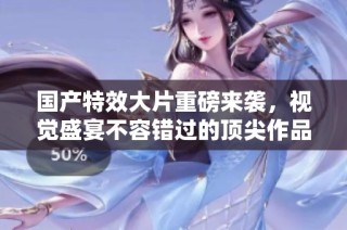 國(guó)產(chǎn)特效大片重磅來(lái)襲，視覺盛宴不容錯(cuò)過的頂尖作品