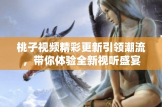 桃子視頻精彩更新引領(lǐng)潮流，帶你體驗(yàn)全新視聽盛宴