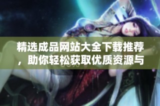 精選成品網(wǎng)站大全下載推薦，助你輕松獲取優(yōu)質(zhì)資源與便捷服務(wù)