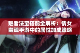 魅者法寶搭配全解析：倩女幽魂手游中的屬性加成策略揭秘