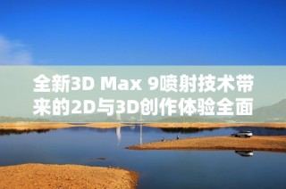 全新3D Max 9噴射技術帶來的2D與3D創(chuàng)作體驗全面解析