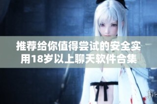 推薦給你值得嘗試的安全實(shí)用18歲以上聊天軟件合集