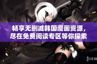 暢享無刪減韓國漫畫資源，盡在免費閱讀專區等你探索！