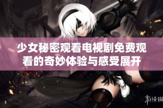 少女秘密觀看電視劇免費(fèi)觀看的奇妙體驗與感受展開