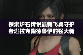 探索爐石傳說(shuō)最新飛翼守護(hù)者迦拉克隆德魯伊的強(qiáng)大新版本解析