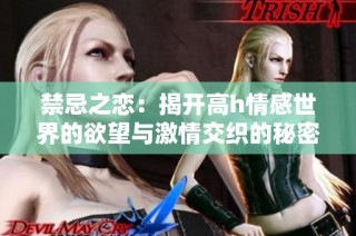 禁忌之戀：揭開高h情感世界的欲望與激情交織的秘密