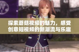 探索蘑菇視頻的魅力，感受創(chuàng)意短視頻的新潮流與樂趣