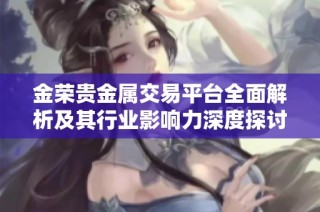 金榮貴金屬交易平臺(tái)全面解析及其行業(yè)影響力深度探討