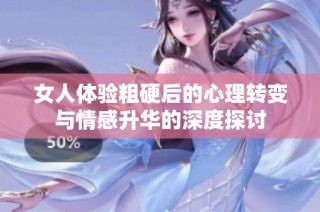 女人體驗粗硬后的心理轉變與情感升華的深度探討