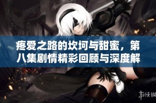 疼愛之路的坎坷與甜蜜，第八集劇情精彩回顧與深度解析