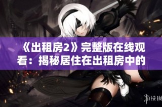 《出租房2》完整版在線觀看：揭秘居住在出租房中的趣味與煩惱