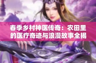春季鄉村神醫傳奇：農田里的醫療奇跡與浪漫故事全揭曉