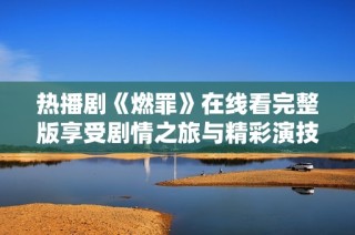 熱播劇《燃罪》在線看完整版享受劇情之旅與精彩演技