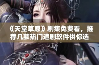 《天堂草原》劇集免費看，推薦幾款熱門追劇軟件供你選擇