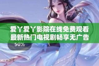 愛丫愛丫影院在線免費(fèi)觀看最新熱門電視劇暢享無(wú)廣告體驗(yàn)