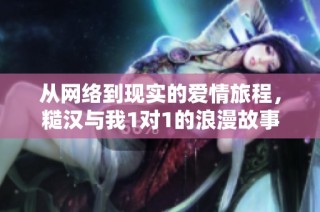 從網(wǎng)絡(luò)到現(xiàn)實(shí)的愛情旅程，糙漢與我1對1的浪漫故事