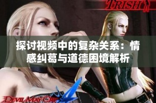 探討視頻中的復(fù)雜關(guān)系：情感糾葛與道德困境解析