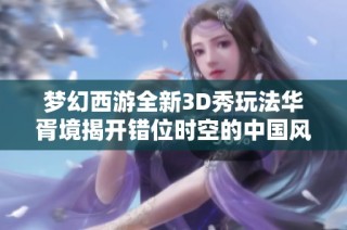 夢幻西游全新3D秀玩法華胥境揭開錯位時空的中國風盛宴