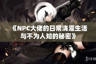 《NPC大佬的日常澆灌生活與不為人知的秘密》