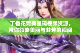 丁香花完美呈現(xiàn)視頻資源，帶你領(lǐng)略美麗與芬芳的瞬間