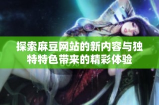 探索麻豆網站的新內容與獨特特色帶來的精彩體驗