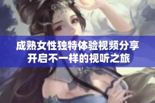 成熟女性獨特體驗視頻分享 開啟不一樣的視聽之旅